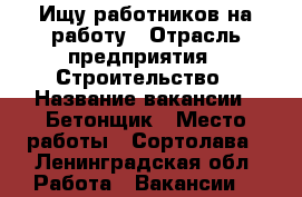 Ищу работников на работу › Отрасль предприятия ­ Строительство › Название вакансии ­ Бетонщик › Место работы ­ Сортолава - Ленинградская обл. Работа » Вакансии   